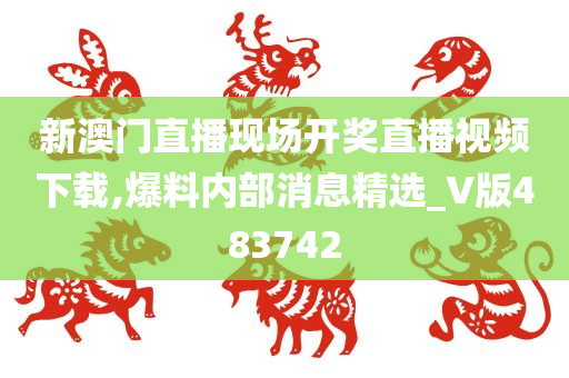 新澳门直播现场开奖直播视频下载,爆料内部消息精选_V版483742