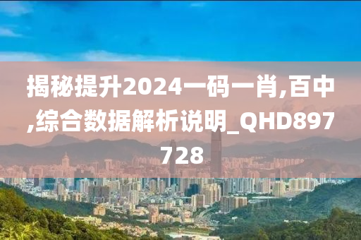 揭秘提升2024一码一肖,百中,综合数据解析说明_QHD897728