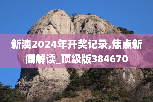 新澳2024年开奖记录,焦点新闻解读_顶级版384670