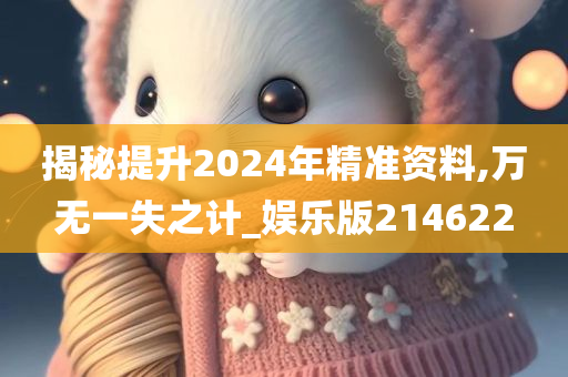 揭秘提升2024年精准资料,万无一失之计_娱乐版214622