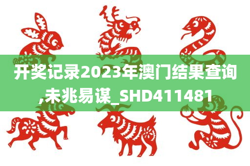 开奖记录2023年澳门结果查询,未兆易谋_SHD411481