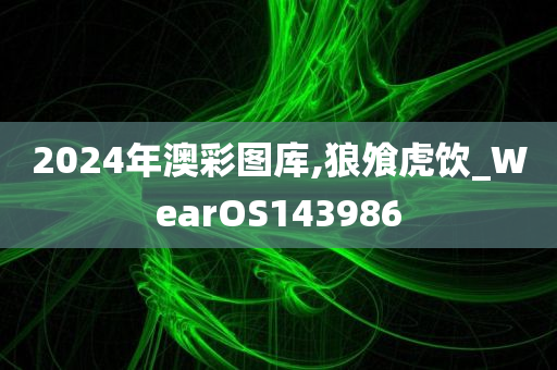 2024年澳彩图库,狼飧虎饮_WearOS143986