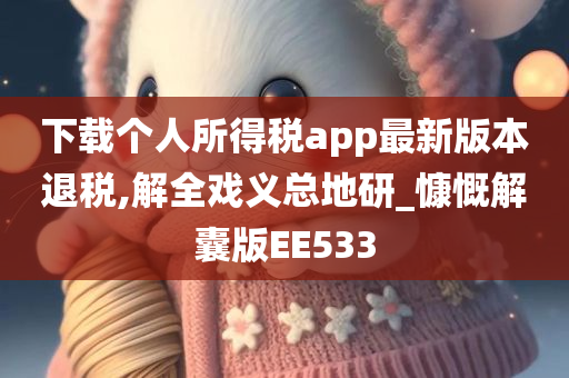 下载个人所得税app最新版本退税,解全戏义总地研_慷慨解囊版EE533