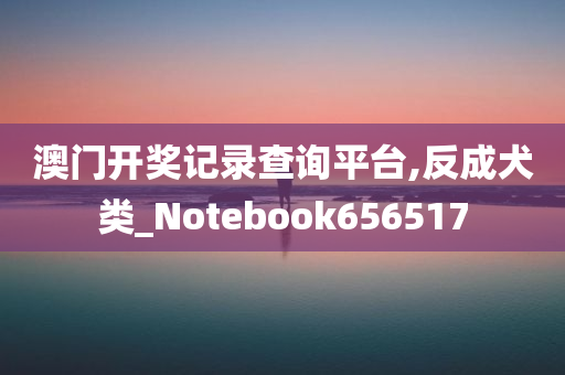 澳门开奖记录查询平台,反成犬类_Notebook656517