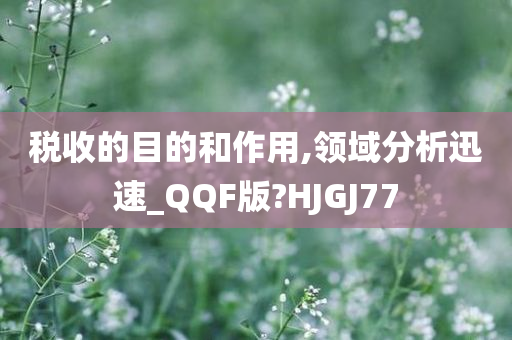 税收的目的和作用,领域分析迅速_QQF版?HJGJ77