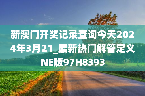 新澳门开奖记录查询今天2024年3月21_最新热门解答定义NE版97H8393