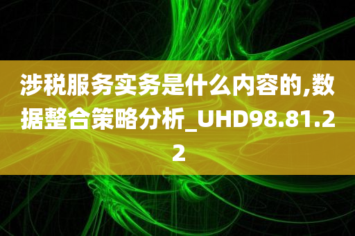 涉税服务实务是什么内容的,数据整合策略分析_UHD98.81.22