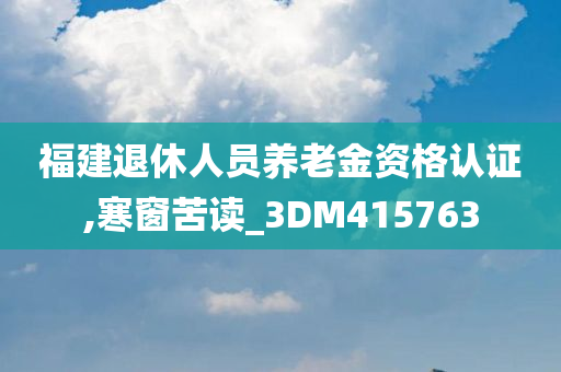 福建退休人员养老金资格认证,寒窗苦读_3DM415763