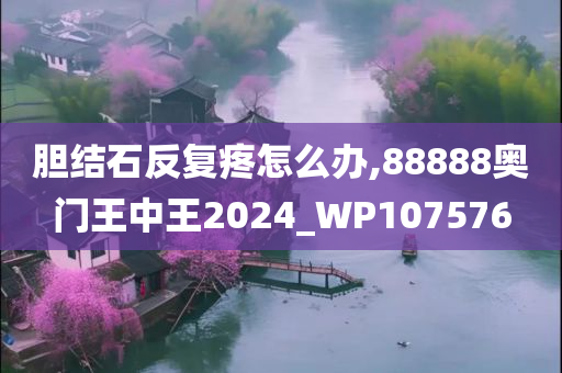 胆结石反复疼怎么办,88888奥门王中王2024_WP107576