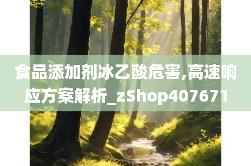 食品添加剂冰乙酸危害,高速响应方案解析_zShop407671