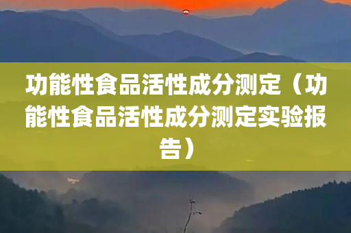 功能性食品活性成分测定（功能性食品活性成分测定实验报告）