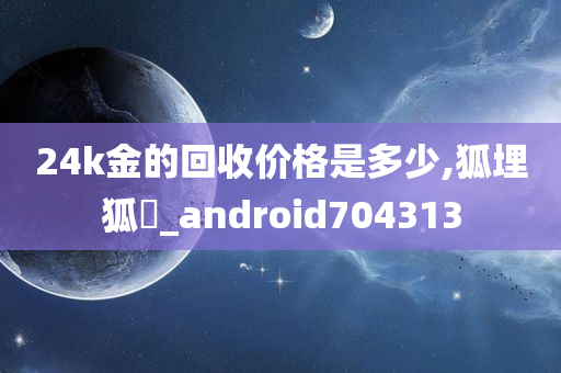 24k金的回收价格是多少,狐埋狐搰_android704313