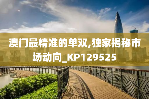 澳门最精准的单双,独家揭秘市场动向_KP129525