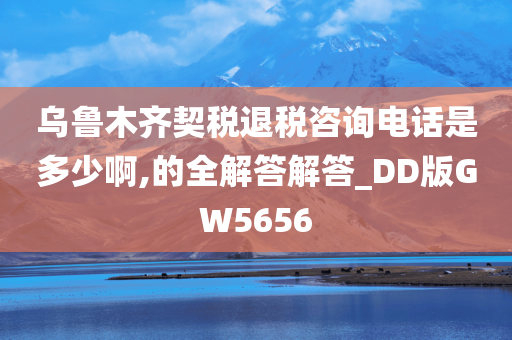 乌鲁木齐契税退税咨询电话是多少啊,的全解答解答_DD版GW5656