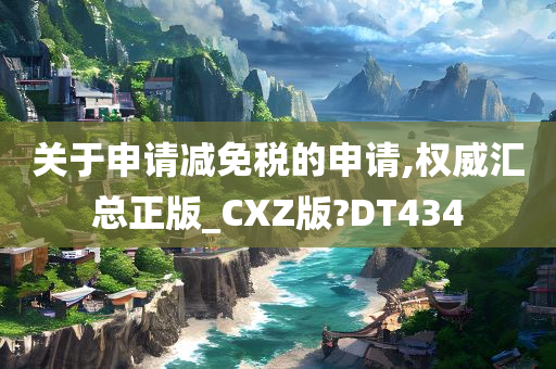 关于申请减免税的申请,权威汇总正版_CXZ版?DT434