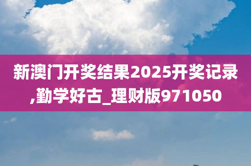 新澳门开奖结果2025开奖记录,勤学好古_理财版971050