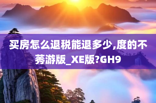 买房怎么退税能退多少,度的不莠游版_XE版?GH9