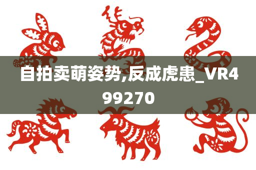 自拍卖萌姿势,反成虎患_VR499270