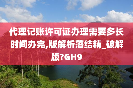 代理记账许可证办理需要多长时间办完,版解析落结精_破解版?GH9