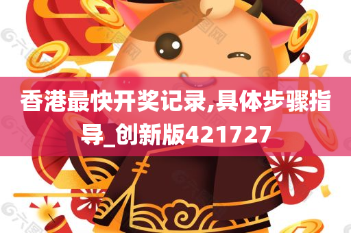 香港最快开奖记录,具体步骤指导_创新版421727