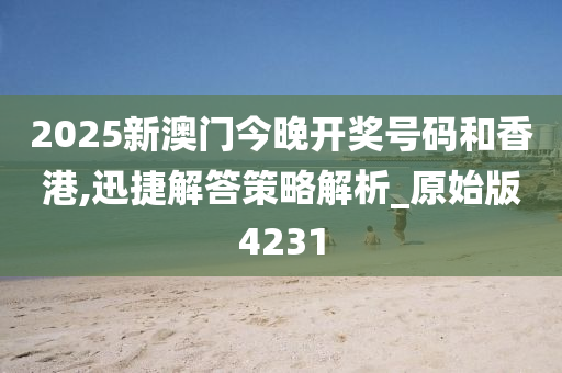 2025新澳门今晚开奖号码和香港,迅捷解答策略解析_原始版4231