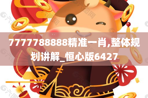 7777788888精准一肖,整体规划讲解_恒心版6427