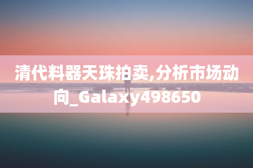 清代料器天珠拍卖,分析市场动向_Galaxy498650