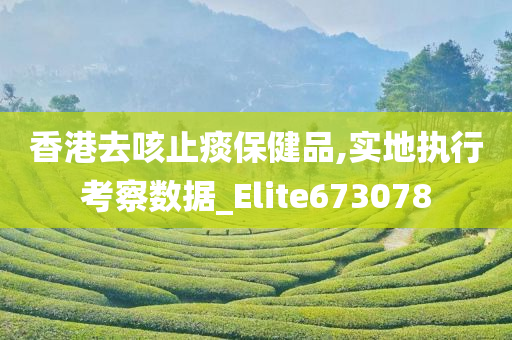 香港去咳止痰保健品,实地执行考察数据_Elite673078