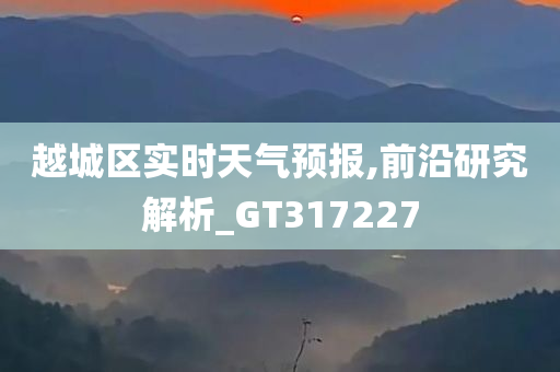 越城区实时天气预报,前沿研究解析_GT317227