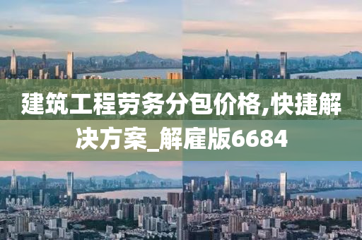 建筑工程劳务分包价格,快捷解决方案_解雇版6684