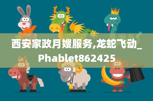 西安家政月嫂服务,龙蛇飞动_Phablet862425