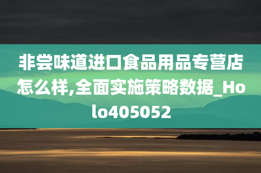 非尝味道进口食品用品专营店怎么样,全面实施策略数据_Holo405052