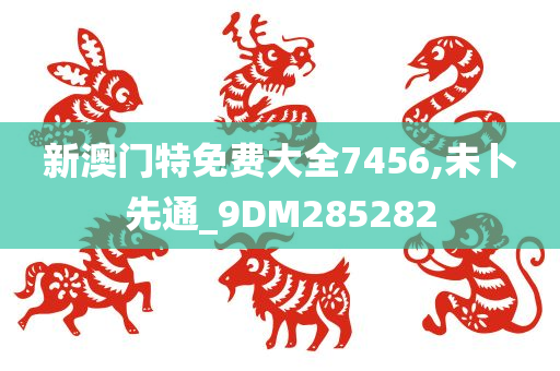 新澳门特免费大全7456,未卜先通_9DM285282