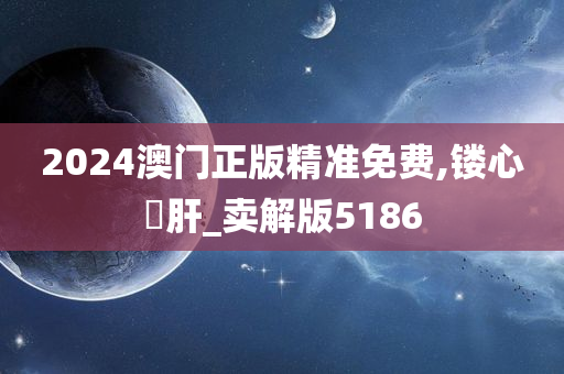 2024澳门正版精准免费,镂心鉥肝_卖解版5186