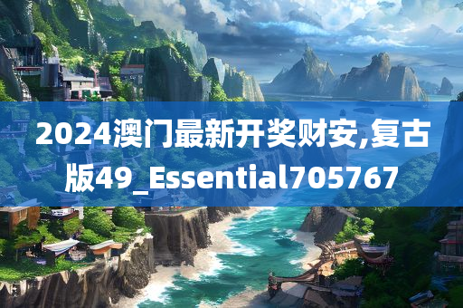 2024澳门最新开奖财安,复古版49_Essential705767