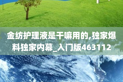 金纺护理液是干嘛用的,独家爆料独家内幕_入门版463112