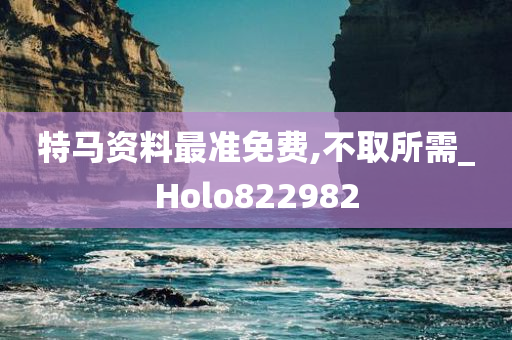 特马资料最准免费,不取所需_Holo822982