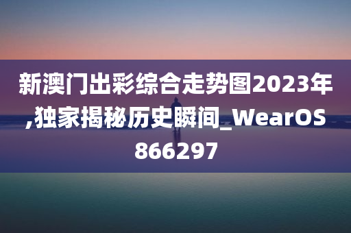 新澳门出彩综合走势图2023年,独家揭秘历史瞬间_WearOS866297