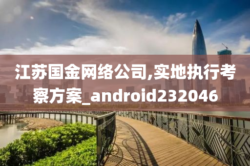 江苏国金网络公司,实地执行考察方案_android232046