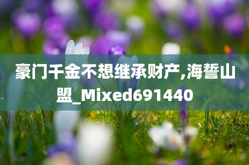 豪门千金不想继承财产,海誓山盟_Mixed691440