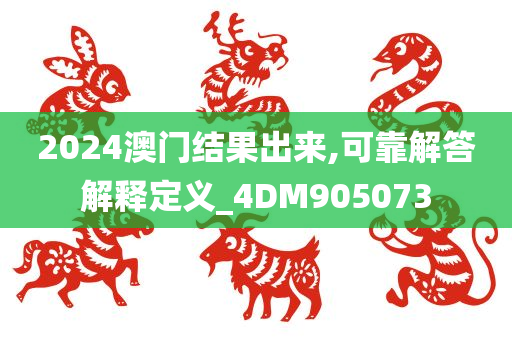 2024澳门结果出来,可靠解答解释定义_4DM905073