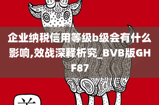 企业纳税信用等级b级会有什么影响,效战深释析究_BVB版GHF87