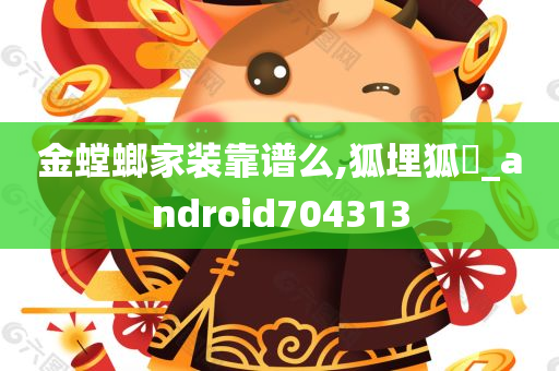 金螳螂家装靠谱么,狐埋狐搰_android704313