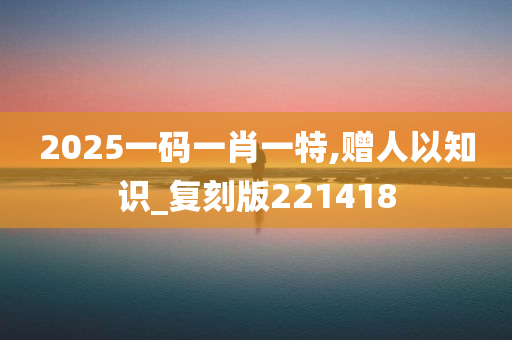 2025一码一肖一特,赠人以知识_复刻版221418