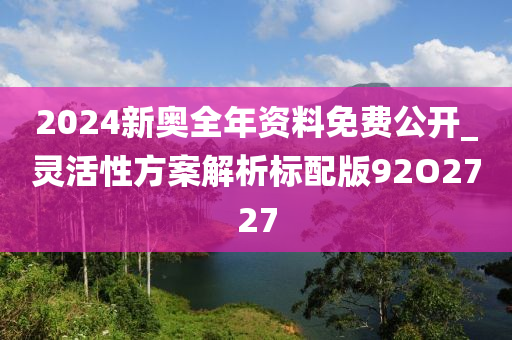 2024新奥全年资料免费公开_灵活性方案解析标配版92O2727