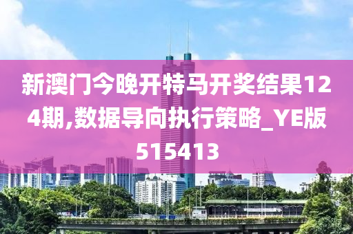 新澳门今晚开特马开奖结果124期,数据导向执行策略_YE版515413