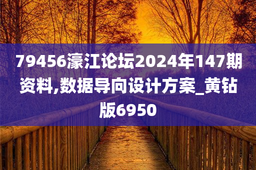 79456濠江论坛2024年147期资料,数据导向设计方案_黄钻版6950