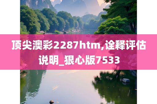 顶尖澳彩2287htm,诠释评估说明_狠心版7533