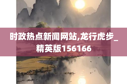 时政热点新闻网站,龙行虎步_精英版156166