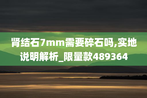 肾结石7mm需要碎石吗,实地说明解析_限量款489364